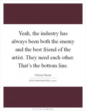 Yeah, the industry has always been both the enemy and the best friend of the artist. They need each other. That’s the bottom line Picture Quote #1