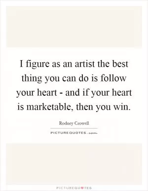 I figure as an artist the best thing you can do is follow your heart - and if your heart is marketable, then you win Picture Quote #1