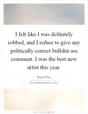 I felt like I was definitely robbed, and I refuse to give any politically correct bullshit ass comment. I was the best new artist this year Picture Quote #1