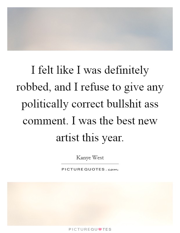 I felt like I was definitely robbed, and I refuse to give any politically correct bullshit ass comment. I was the best new artist this year. Picture Quote #1