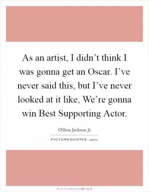 As an artist, I didn’t think I was gonna get an Oscar. I’ve never said this, but I’ve never looked at it like, We’re gonna win Best Supporting Actor Picture Quote #1
