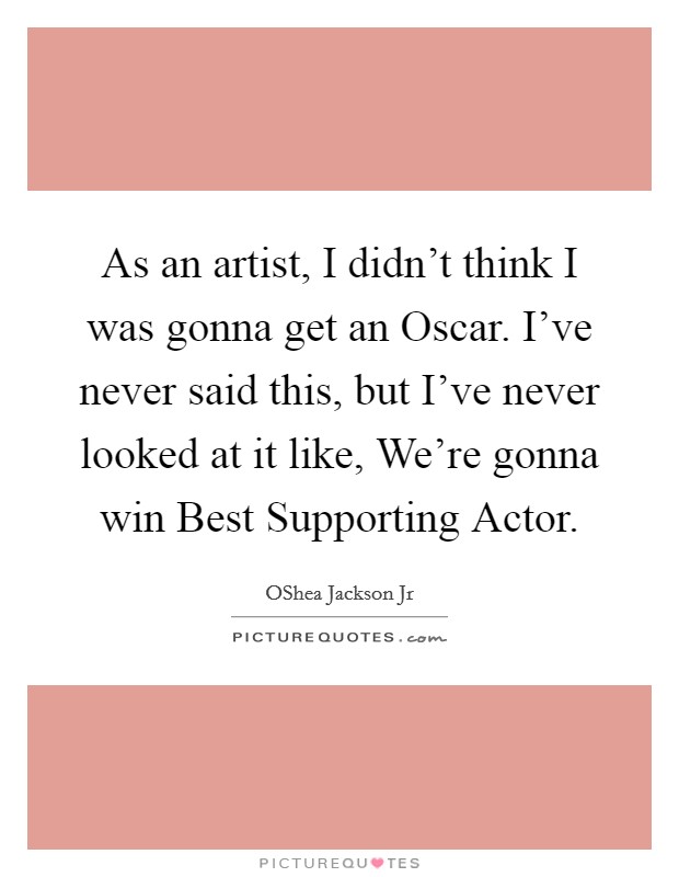 As an artist, I didn't think I was gonna get an Oscar. I've never said this, but I've never looked at it like, We're gonna win Best Supporting Actor. Picture Quote #1