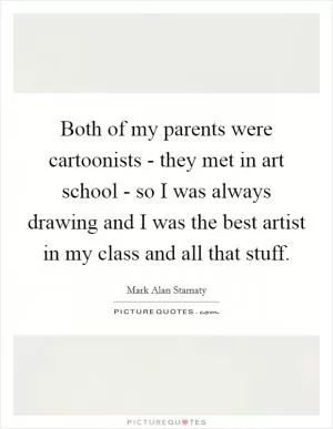 Both of my parents were cartoonists - they met in art school - so I was always drawing and I was the best artist in my class and all that stuff Picture Quote #1
