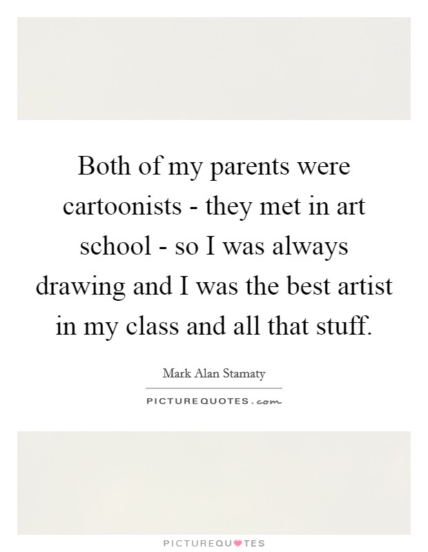 Both of my parents were cartoonists - they met in art school - so I was always drawing and I was the best artist in my class and all that stuff. Picture Quote #1