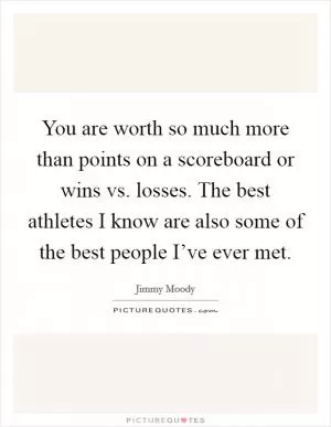You are worth so much more than points on a scoreboard or wins vs. losses. The best athletes I know are also some of the best people I’ve ever met Picture Quote #1