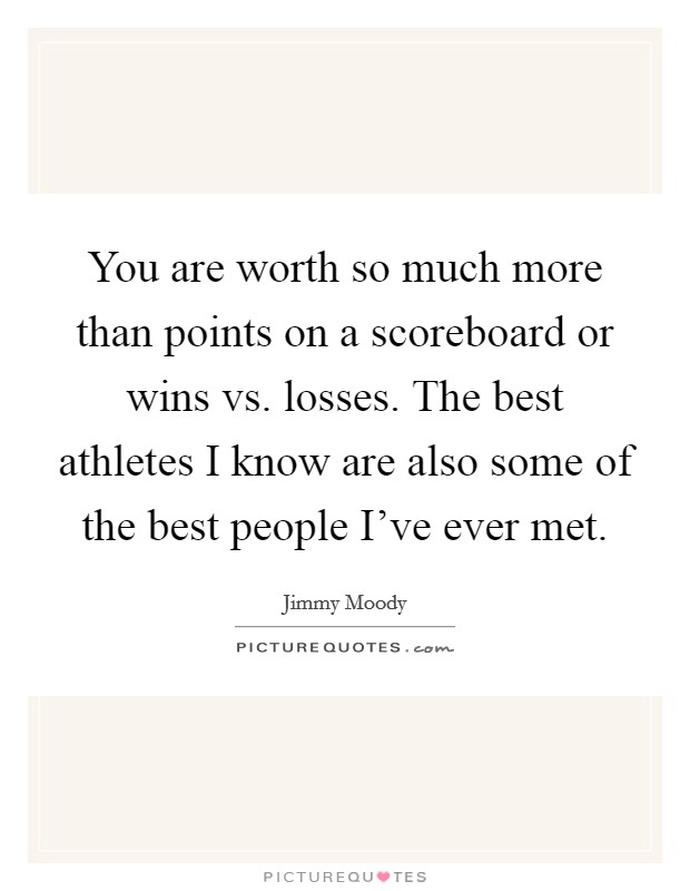 You are worth so much more than points on a scoreboard or wins vs. losses. The best athletes I know are also some of the best people I've ever met. Picture Quote #1