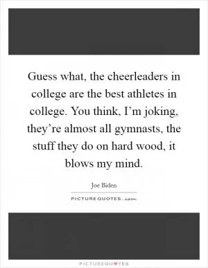 Guess what, the cheerleaders in college are the best athletes in college. You think, I’m joking, they’re almost all gymnasts, the stuff they do on hard wood, it blows my mind Picture Quote #1