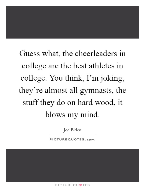 Guess what, the cheerleaders in college are the best athletes in college. You think, I'm joking, they're almost all gymnasts, the stuff they do on hard wood, it blows my mind. Picture Quote #1