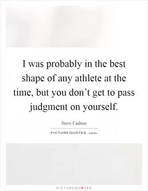 I was probably in the best shape of any athlete at the time, but you don’t get to pass judgment on yourself Picture Quote #1
