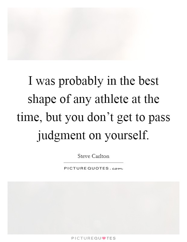 I was probably in the best shape of any athlete at the time, but you don't get to pass judgment on yourself. Picture Quote #1