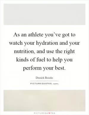 As an athlete you’ve got to watch your hydration and your nutrition, and use the right kinds of fuel to help you perform your best Picture Quote #1