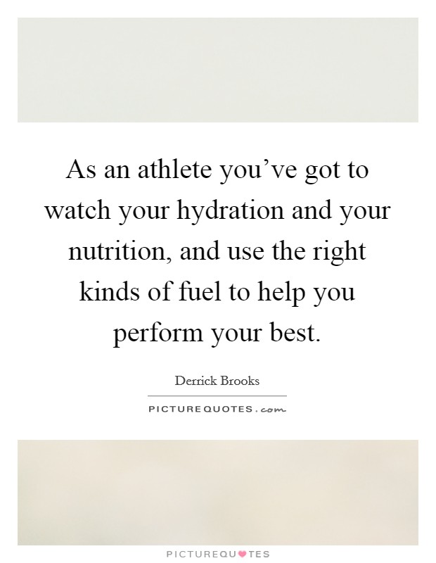 As an athlete you've got to watch your hydration and your nutrition, and use the right kinds of fuel to help you perform your best. Picture Quote #1