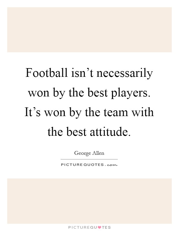 Football isn't necessarily won by the best players. It's won by the team with the best attitude. Picture Quote #1