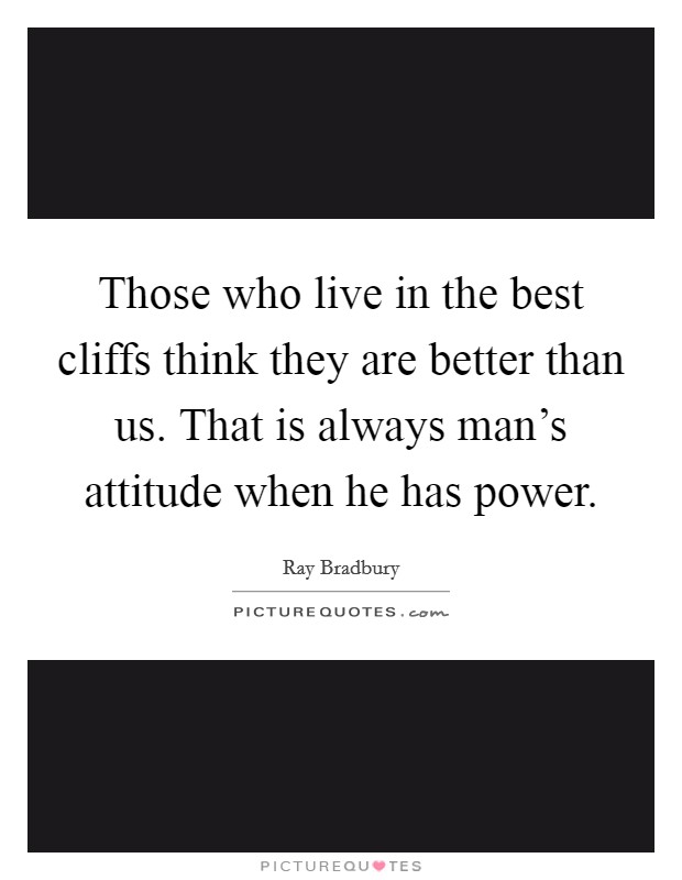 Those who live in the best cliffs think they are better than us. That is always man's attitude when he has power. Picture Quote #1