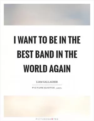I want to be in the best band in the world again Picture Quote #1