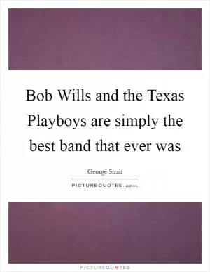 Bob Wills and the Texas Playboys are simply the best band that ever was Picture Quote #1