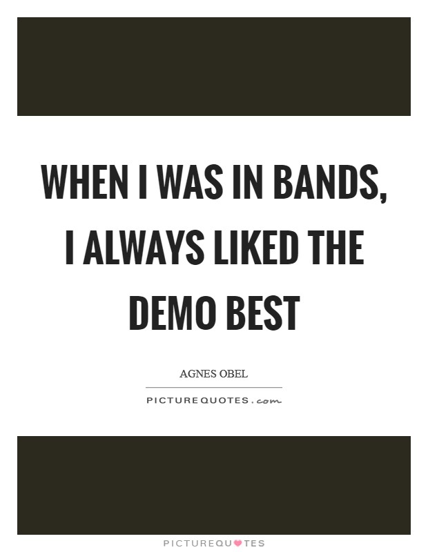 When I was in bands, I always liked the demo best Picture Quote #1