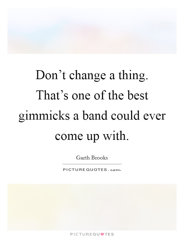 Don't change a thing. That's one of the best gimmicks a band could ever come up with. Picture Quote #1