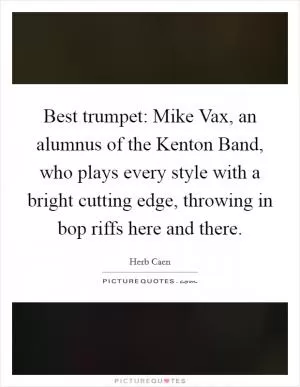 Best trumpet: Mike Vax, an alumnus of the Kenton Band, who plays every style with a bright cutting edge, throwing in bop riffs here and there Picture Quote #1