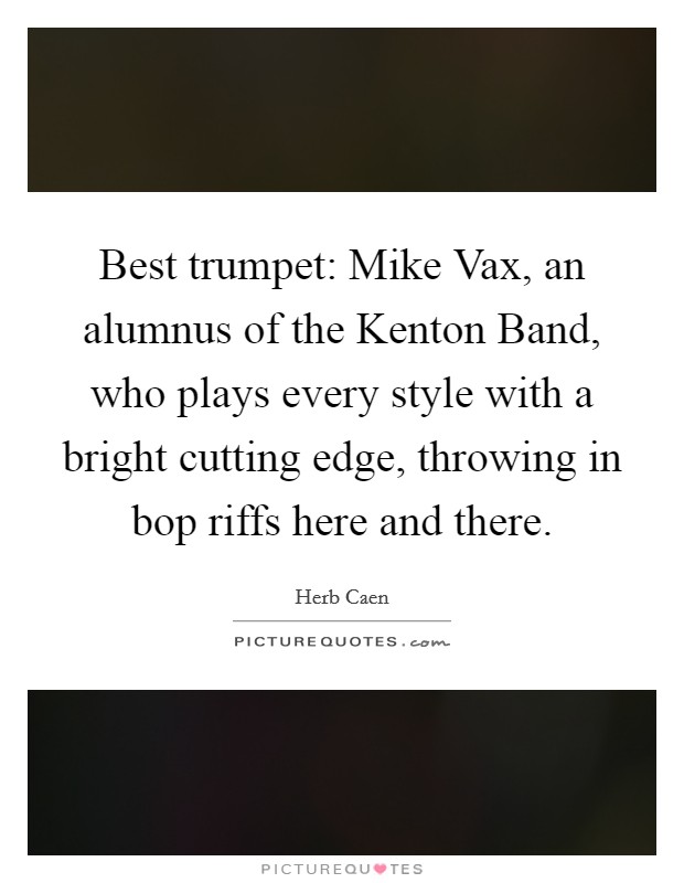 Best trumpet: Mike Vax, an alumnus of the Kenton Band, who plays every style with a bright cutting edge, throwing in bop riffs here and there. Picture Quote #1