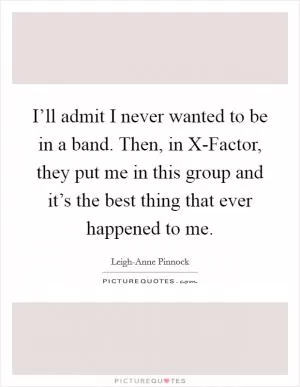 I’ll admit I never wanted to be in a band. Then, in X-Factor, they put me in this group and it’s the best thing that ever happened to me Picture Quote #1