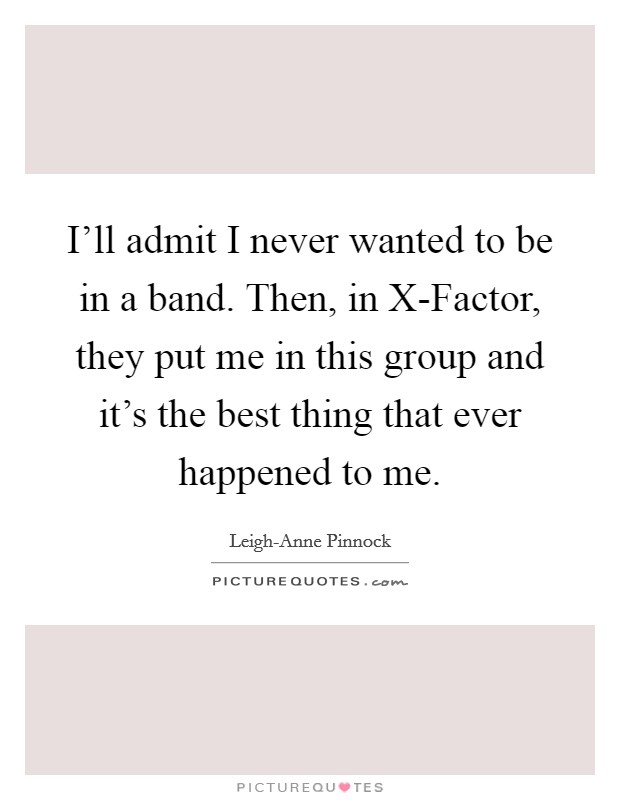 I'll admit I never wanted to be in a band. Then, in X-Factor, they put me in this group and it's the best thing that ever happened to me. Picture Quote #1