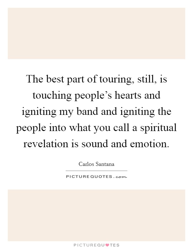 The best part of touring, still, is touching people's hearts and igniting my band and igniting the people into what you call a spiritual revelation is sound and emotion. Picture Quote #1