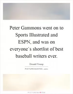 Peter Gammons went on to Sports Illustrated and ESPN, and was on everyone`s shortlist of best baseball writers ever Picture Quote #1
