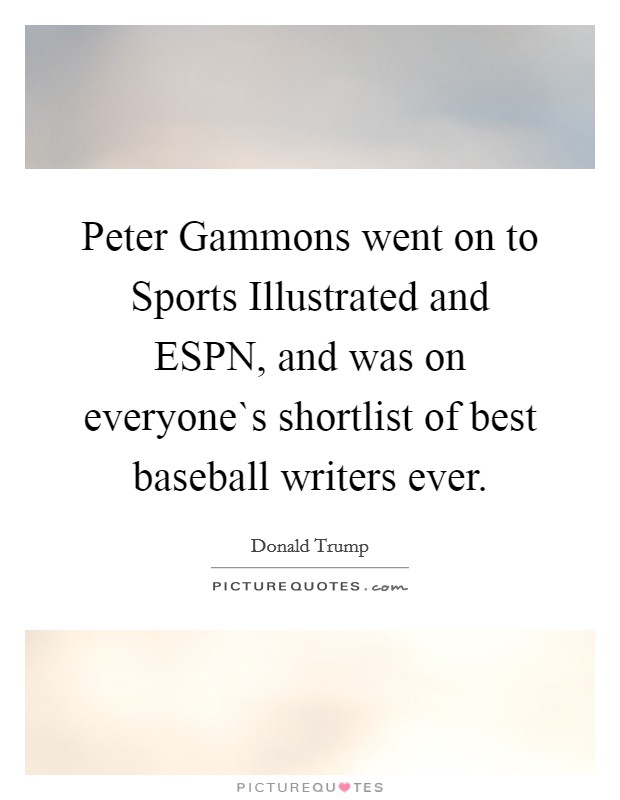 Peter Gammons went on to Sports Illustrated and ESPN, and was on everyone`s shortlist of best baseball writers ever. Picture Quote #1