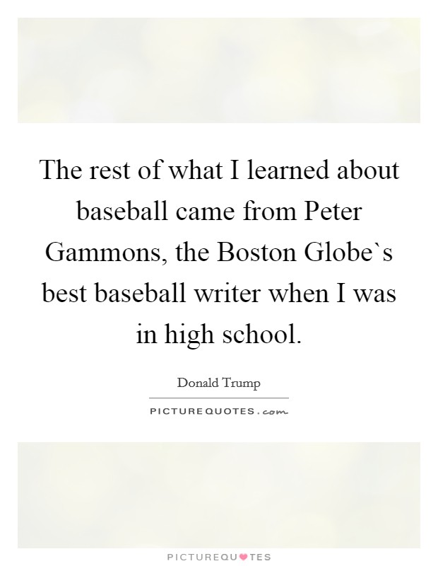 The rest of what I learned about baseball came from Peter Gammons, the Boston Globe`s best baseball writer when I was in high school. Picture Quote #1