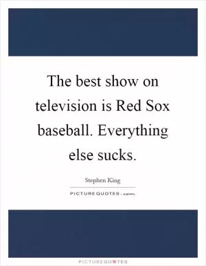 The best show on television is Red Sox baseball. Everything else sucks Picture Quote #1