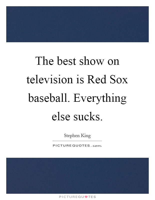 The best show on television is Red Sox baseball. Everything else sucks. Picture Quote #1