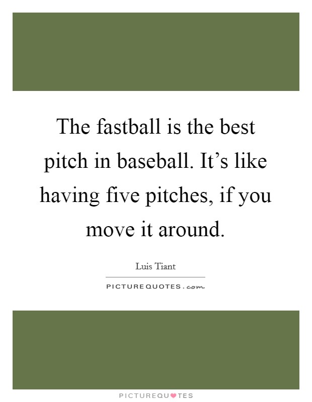 The fastball is the best pitch in baseball. It's like having five pitches, if you move it around. Picture Quote #1