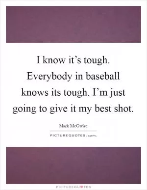 I know it’s tough. Everybody in baseball knows its tough. I’m just going to give it my best shot Picture Quote #1