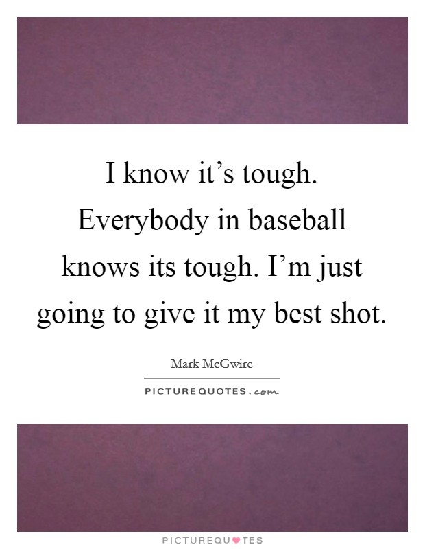 I know it's tough. Everybody in baseball knows its tough. I'm just going to give it my best shot. Picture Quote #1