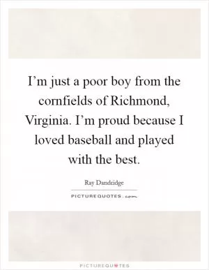 I’m just a poor boy from the cornfields of Richmond, Virginia. I’m proud because I loved baseball and played with the best Picture Quote #1