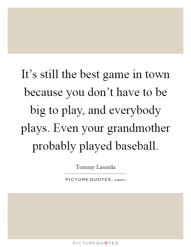 It's still the best game in town because you don't have to be big to play, and everybody plays. Even your grandmother probably played baseball. Picture Quote #1