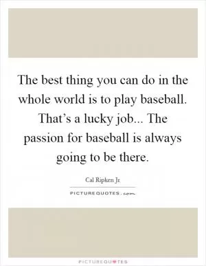 The best thing you can do in the whole world is to play baseball. That’s a lucky job... The passion for baseball is always going to be there Picture Quote #1