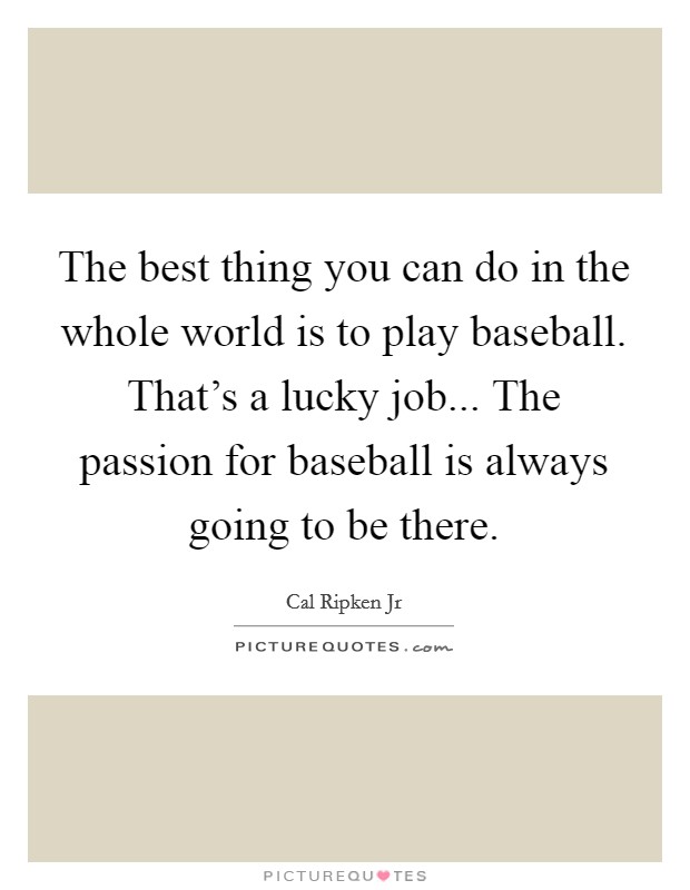 The best thing you can do in the whole world is to play baseball. That's a lucky job... The passion for baseball is always going to be there. Picture Quote #1