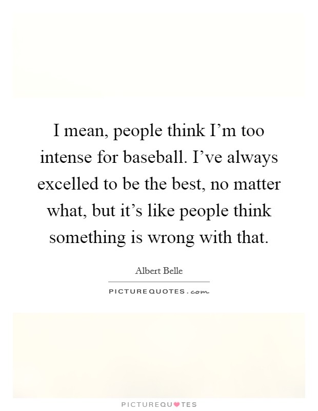 I mean, people think I'm too intense for baseball. I've always excelled to be the best, no matter what, but it's like people think something is wrong with that. Picture Quote #1