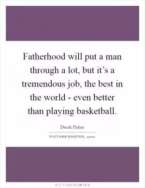 Fatherhood will put a man through a lot, but it’s a tremendous job, the best in the world - even better than playing basketball Picture Quote #1