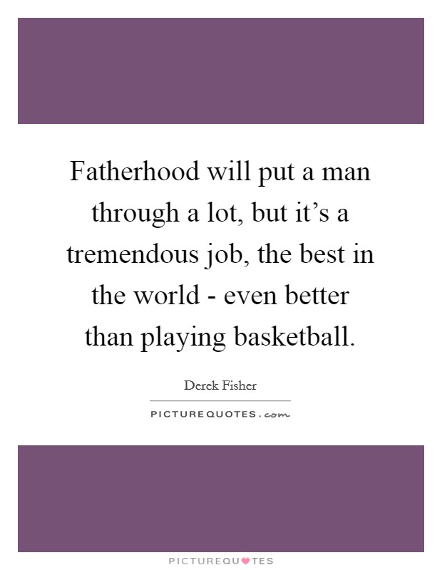 Fatherhood will put a man through a lot, but it's a tremendous job, the best in the world - even better than playing basketball. Picture Quote #1