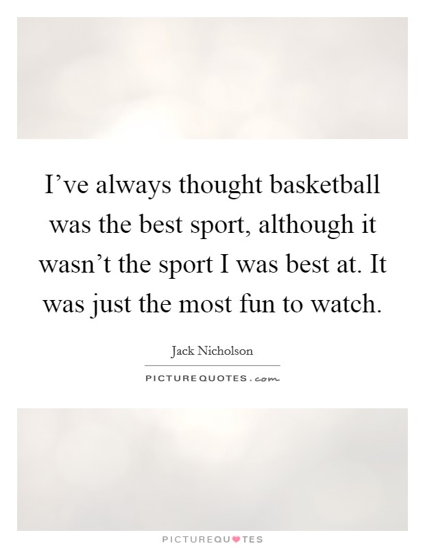 I've always thought basketball was the best sport, although it wasn't the sport I was best at. It was just the most fun to watch. Picture Quote #1