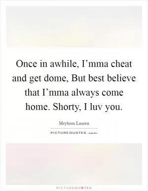 Once in awhile, I’mma cheat and get dome, But best believe that I’mma always come home. Shorty, I luv you Picture Quote #1