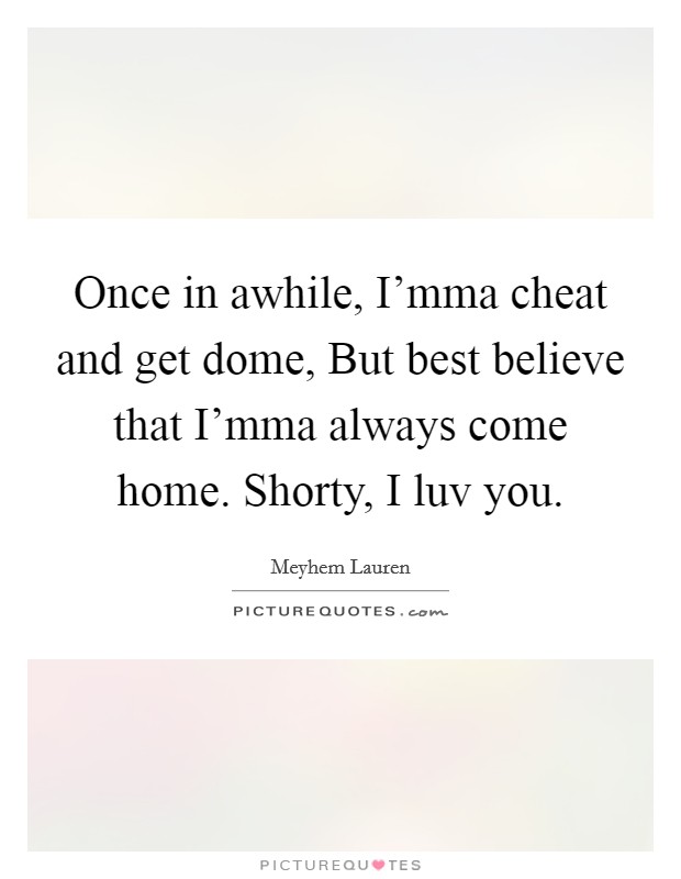 Once in awhile, I'mma cheat and get dome, But best believe that I'mma always come home. Shorty, I luv you. Picture Quote #1