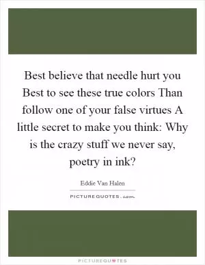 Best believe that needle hurt you Best to see these true colors Than follow one of your false virtues A little secret to make you think: Why is the crazy stuff we never say, poetry in ink? Picture Quote #1