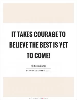 It takes courage to believe the best is yet to come! Picture Quote #1