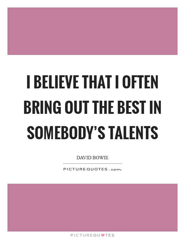 I believe that I often bring out the best in somebody’s talents Picture Quote #1