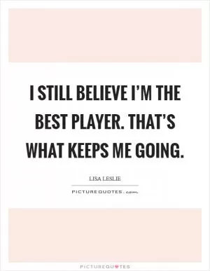I still believe I’m the best player. That’s what keeps me going Picture Quote #1