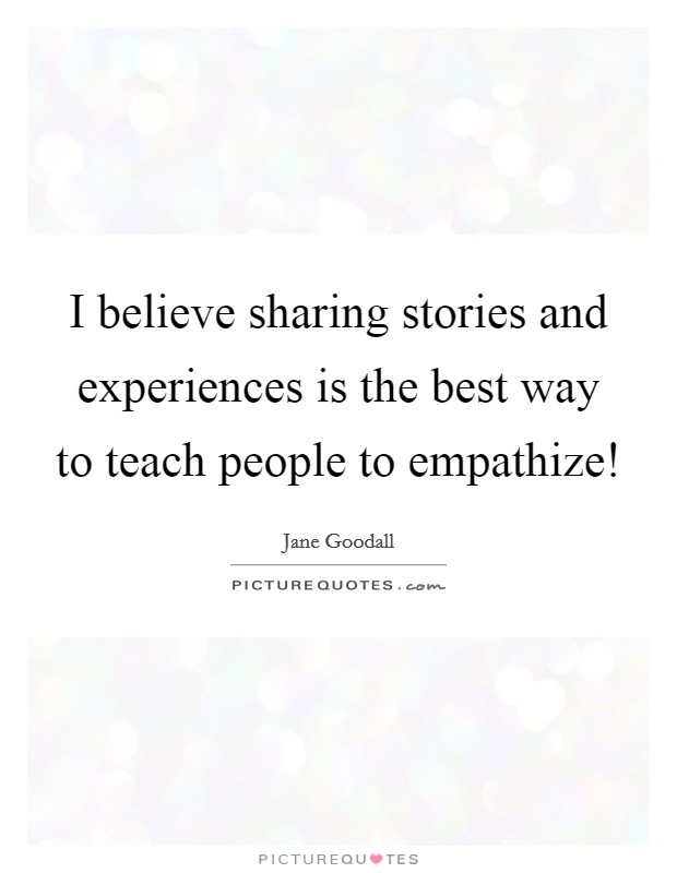 I believe sharing stories and experiences is the best way to teach people to empathize! Picture Quote #1